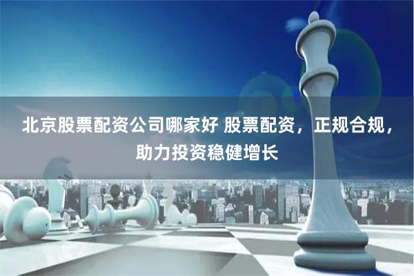 北京股票配资公司哪家好 股票配资，正规合规，助力投资稳健增长