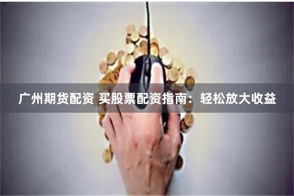 广州期货配资 买股票配资指南：轻松放大收益