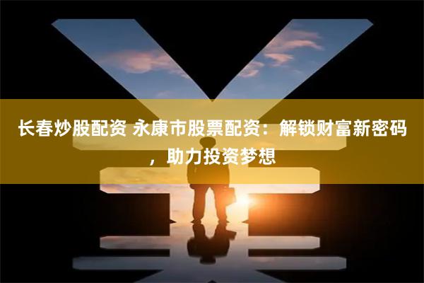 长春炒股配资 永康市股票配资：解锁财富新密码，助力投资梦想