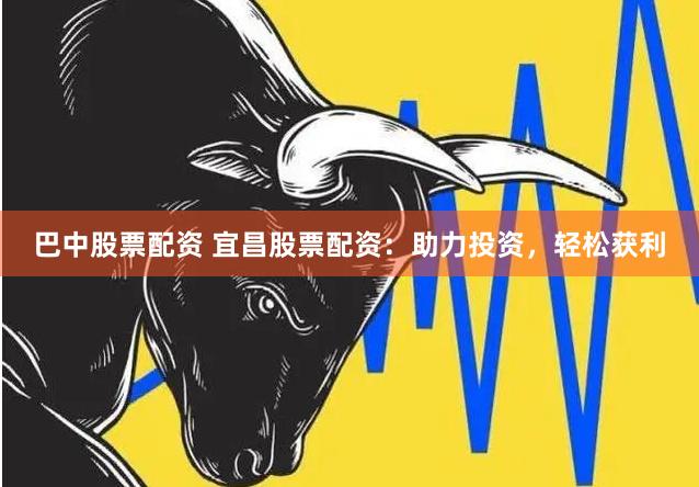 巴中股票配资 宜昌股票配资：助力投资，轻松获利