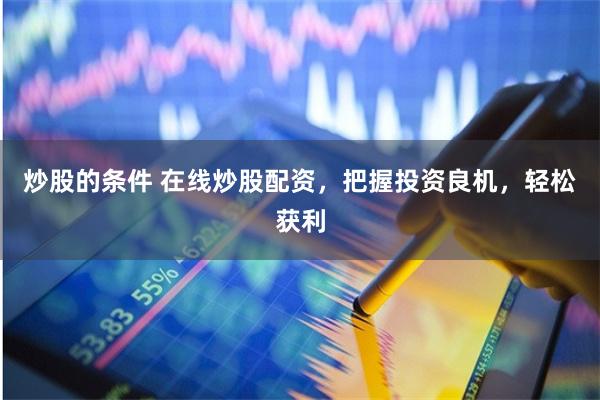 炒股的条件 在线炒股配资，把握投资良机，轻松获利