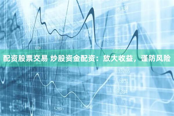 配资股票交易 炒股资金配资：放大收益，谨防风险