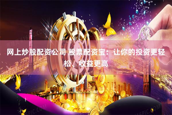 网上炒股配资公司 股票配资宝：让你的投资更轻松、收益更高