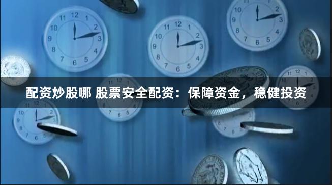 配资炒股哪 股票安全配资：保障资金，稳健投资