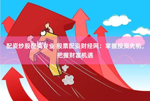 配资炒股配资专业 股票配资财经网：掌握投资先机，把握财富机遇
