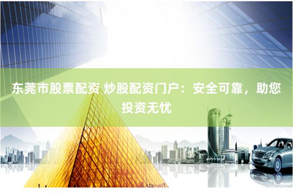 东莞市股票配资 炒股配资门户：安全可靠，助您投资无忧