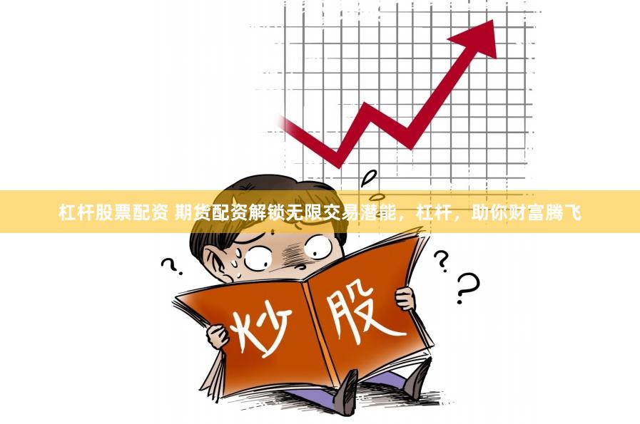 杠杆股票配资 期货配资解锁无限交易潜能，杠杆，助你财富腾飞
