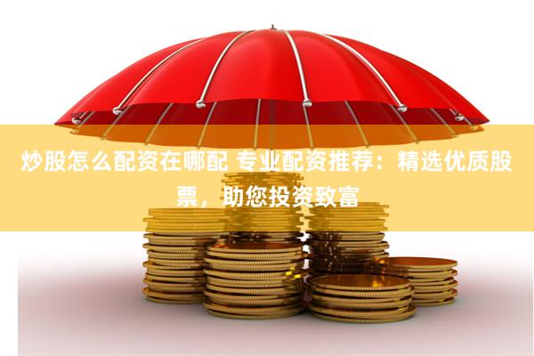 炒股怎么配资在哪配 专业配资推荐：精选优质股票，助您投资致富