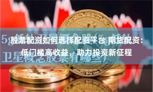 股票配资如何选择配资平台 期货配资：低门槛高收益，助力投资新征程