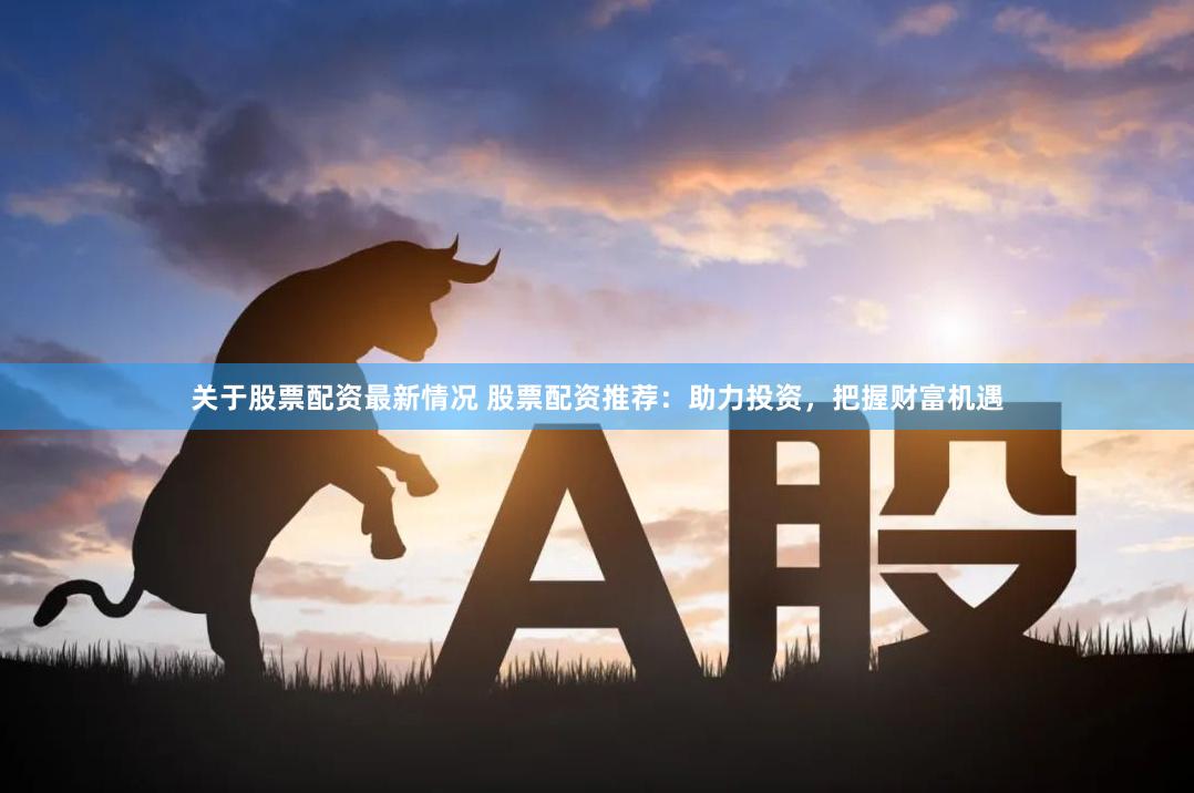 关于股票配资最新情况 股票配资推荐：助力投资，把握财富机遇