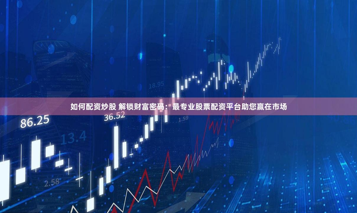 如何配资炒股 解锁财富密码：最专业股票配资平台助您赢在市场
