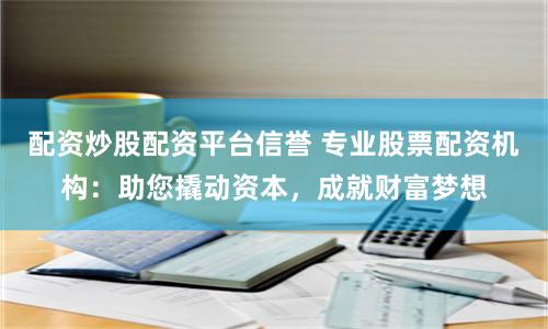 配资炒股配资平台信誉 专业股票配资机构：助您撬动资本，成就财富梦想