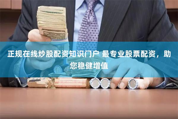 正规在线炒股配资知识门户 最专业股票配资，助您稳健增值