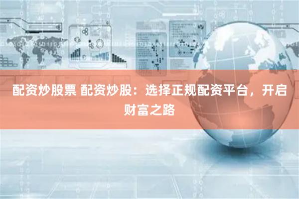 配资炒股票 配资炒股：选择正规配资平台，开启财富之路