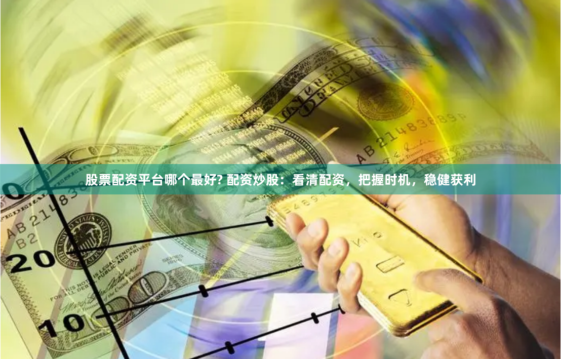 股票配资平台哪个最好? 配资炒股：看清配资，把握时机，稳健获利