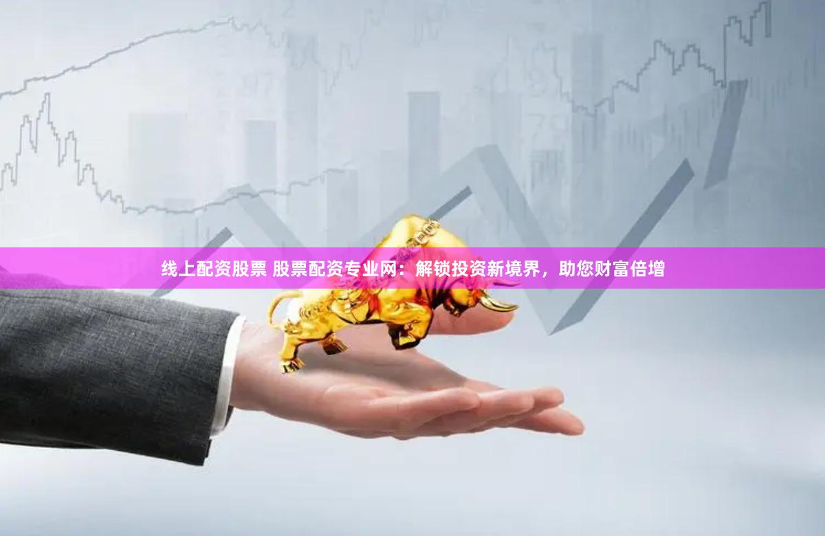 线上配资股票 股票配资专业网：解锁投资新境界，助您财富倍增