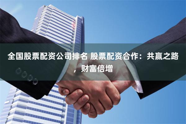 全国股票配资公司排名 股票配资合作：共赢之路，财富倍增