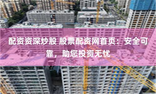 配资资深炒股 股票配资网首页：安全可靠，助您投资无忧
