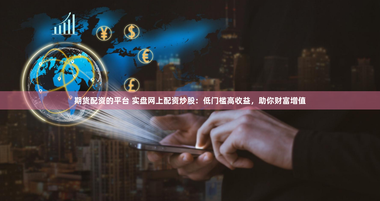 期货配资的平台 实盘网上配资炒股：低门槛高收益，助你财富增值