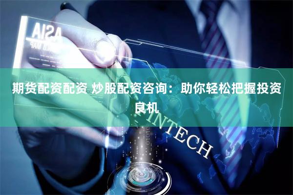 期货配资配资 炒股配资咨询：助你轻松把握投资良机