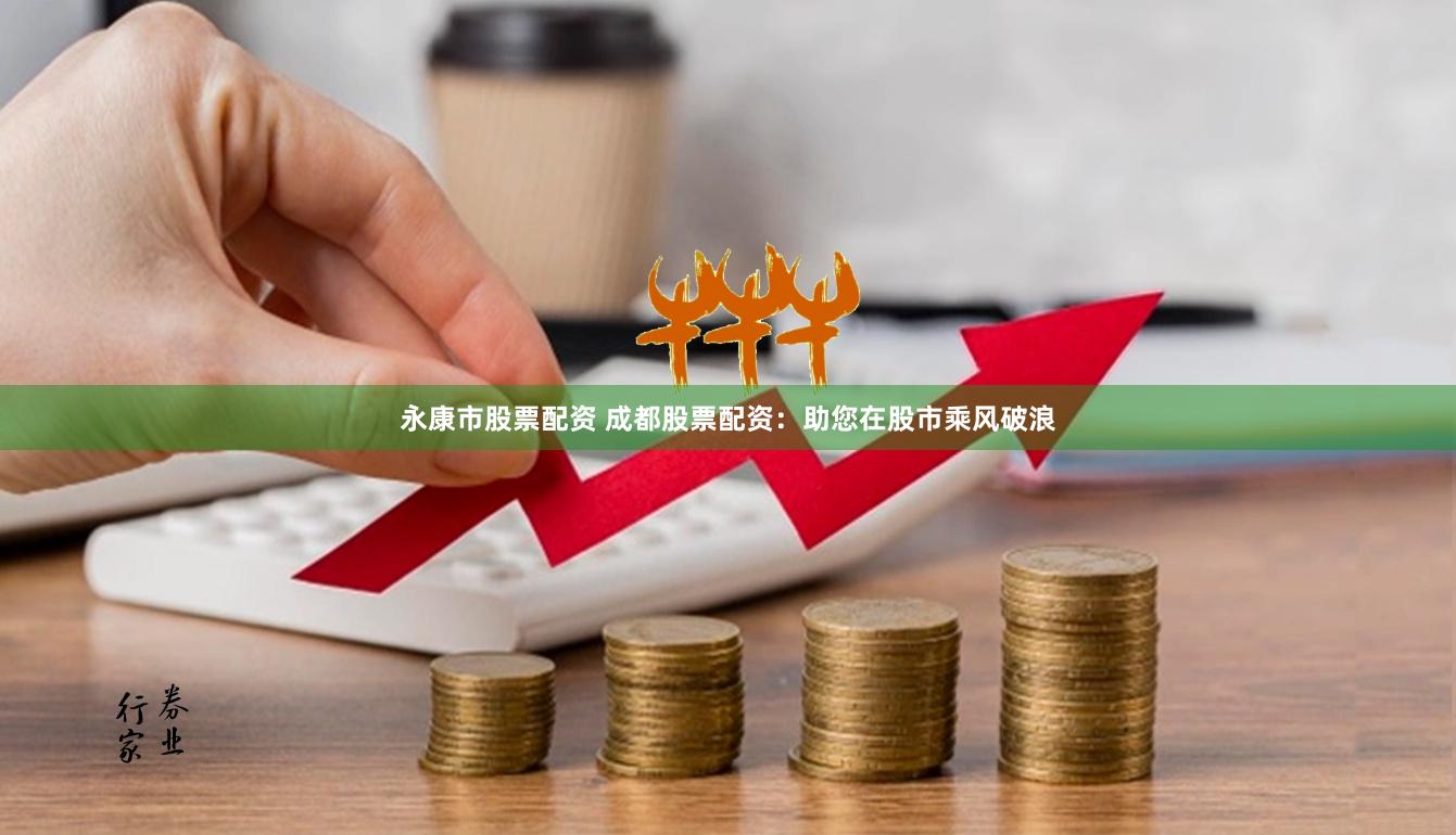 永康市股票配资 成都股票配资：助您在股市乘风破浪