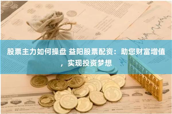 股票主力如何操盘 益阳股票配资：助您财富增值，实现投资梦想