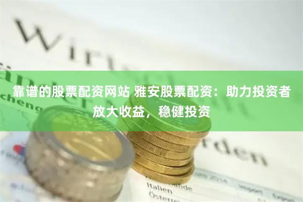 靠谱的股票配资网站 雅安股票配资：助力投资者放大收益，稳健投资