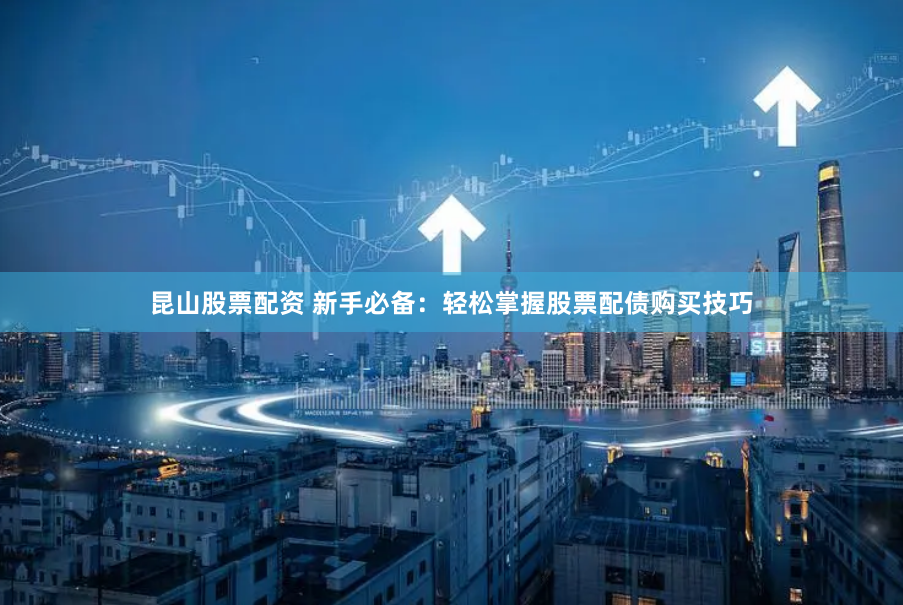 昆山股票配资 新手必备：轻松掌握股票配债购买技巧
