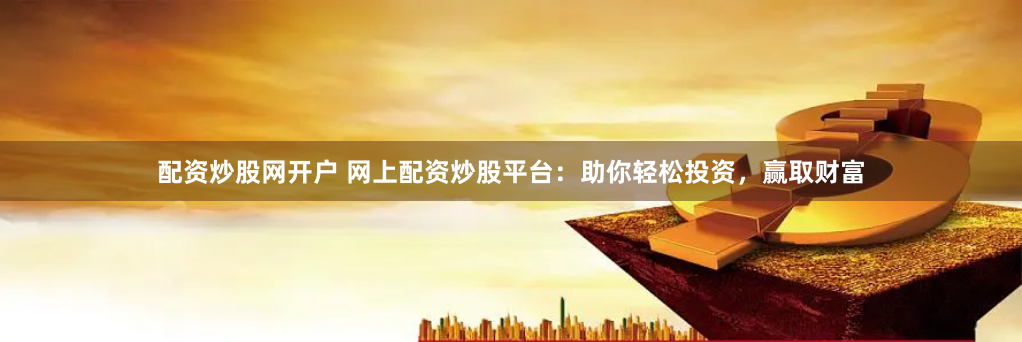 配资炒股网开户 网上配资炒股平台：助你轻松投资，赢取财富