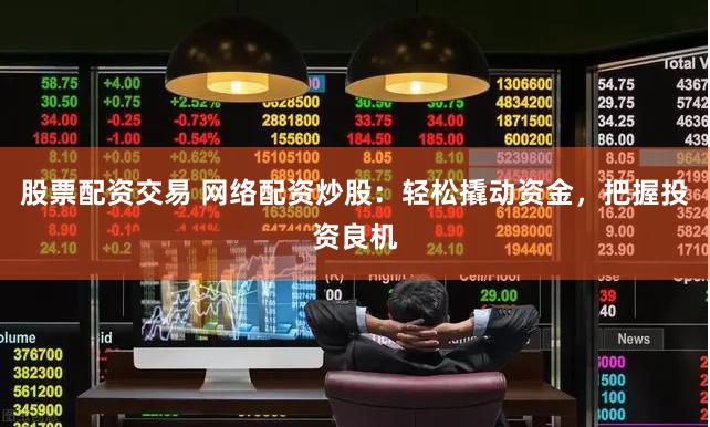 股票配资交易 网络配资炒股：轻松撬动资金，把握投资良机