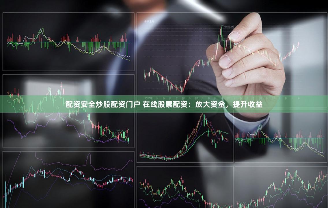 配资安全炒股配资门户 在线股票配资：放大资金，提升收益