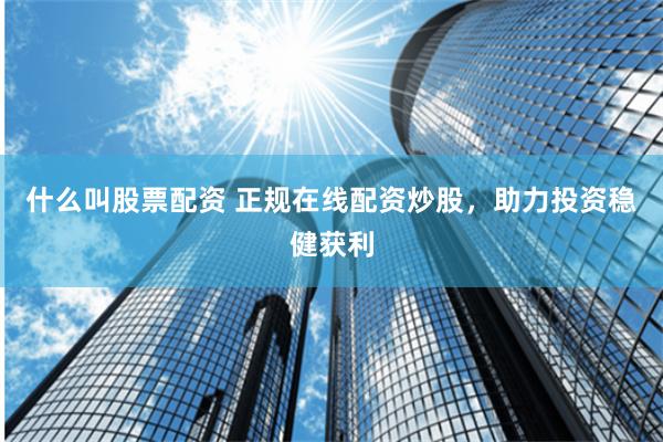 什么叫股票配资 正规在线配资炒股，助力投资稳健获利