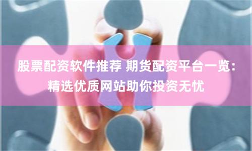 股票配资软件推荐 期货配资平台一览：精选优质网站助你投资无忧