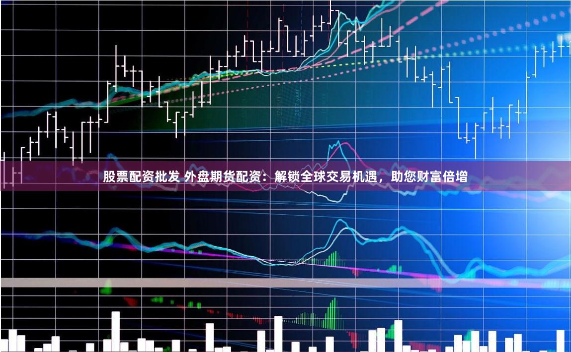 股票配资批发 外盘期货配资：解锁全球交易机遇，助您财富倍增