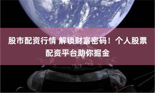 股市配资行情 解锁财富密码！个人股票配资平台助你掘金
