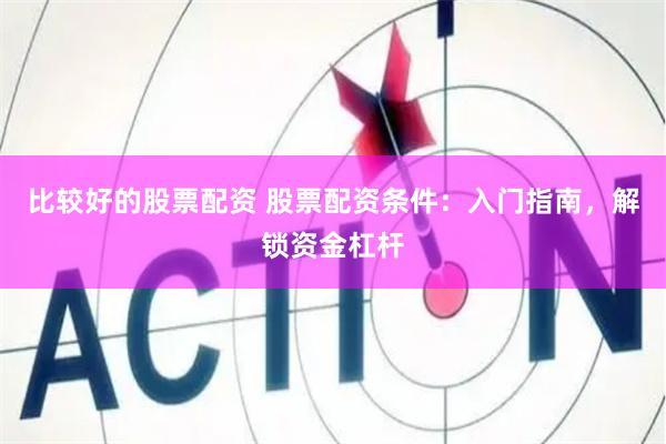 比较好的股票配资 股票配资条件：入门指南，解锁资金杠杆