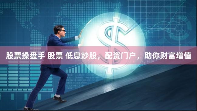 股票操盘手 股票 低息炒股，配资门户，助你财富增值
