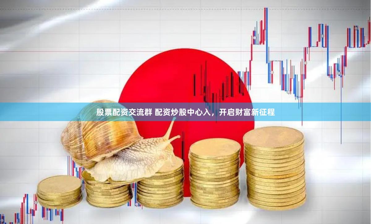 股票配资交流群 配资炒股中心入，开启财富新征程