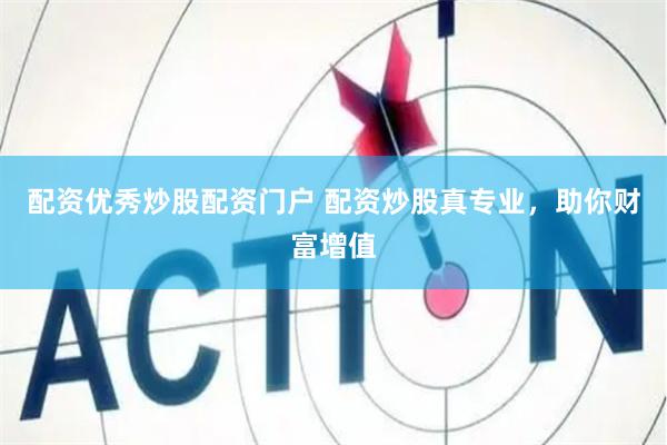 配资优秀炒股配资门户 配资炒股真专业，助你财富增值