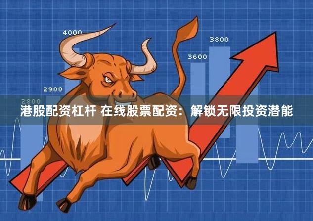 港股配资杠杆 在线股票配资：解锁无限投资潜能