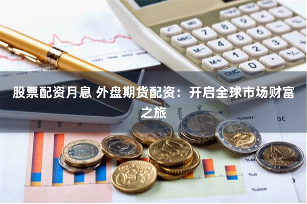 股票配资月息 外盘期货配资：开启全球市场财富之旅