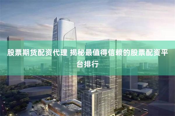 股票期货配资代理 揭秘最值得信赖的股票配资平台排行