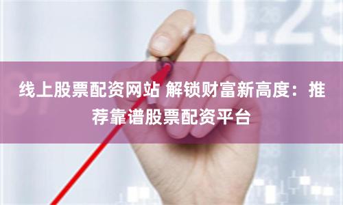 线上股票配资网站 解锁财富新高度：推荐靠谱股票配资平台