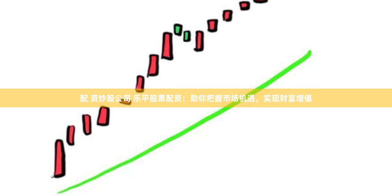 配 资炒股公司 乐平股票配资：助你把握市场机遇，实现财富增值