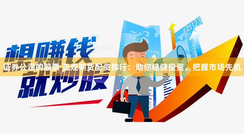 证券公司的股票 正规期货配资排行：助你稳健投资，把握市场先机