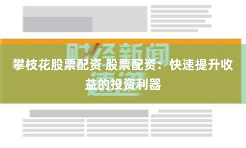 攀枝花股票配资 股票配资：快速提升收益的投资利器