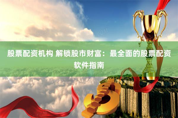 股票配资机构 解锁股市财富：最全面的股票配资软件指南