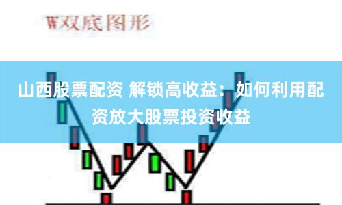 山西股票配资 解锁高收益：如何利用配资放大股票投资收益