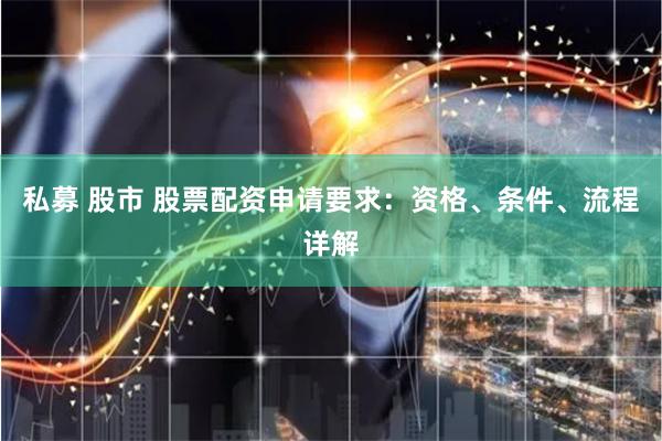 私募 股市 股票配资申请要求：资格、条件、流程详解