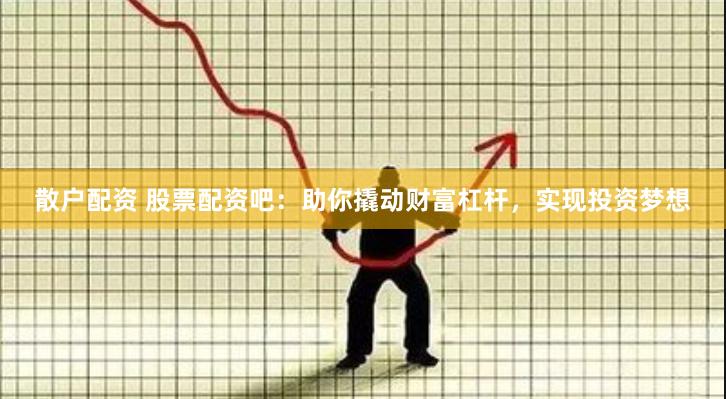 散户配资 股票配资吧：助你撬动财富杠杆，实现投资梦想